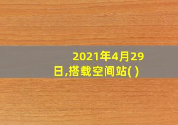 2021年4月29日,搭载空间站( )